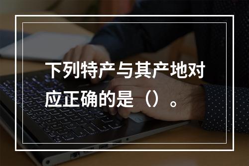 下列特产与其产地对应正确的是（）。