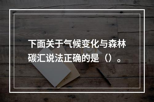 下面关于气候变化与森林碳汇说法正确的是（）。