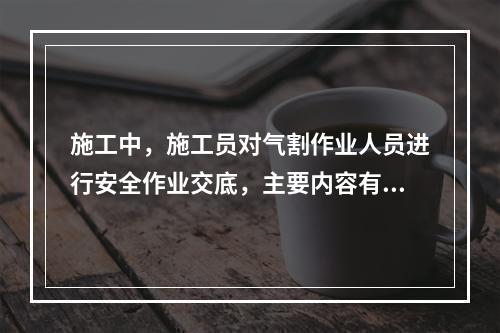 施工中，施工员对气割作业人员进行安全作业交底，主要内容有：气