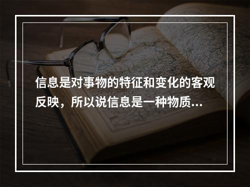 信息是对事物的特征和变化的客观反映，所以说信息是一种物质形态