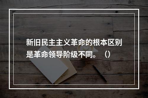 新旧民主主义革命的根本区别是革命领导阶级不同。（）