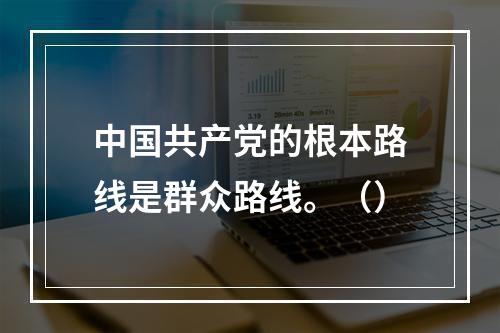 中国共产党的根本路线是群众路线。（）