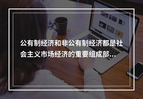 公有制经济和非公有制经济都是社会主义市场经济的重要组成部分，