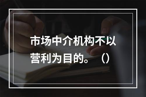 市场中介机构不以营利为目的。（）