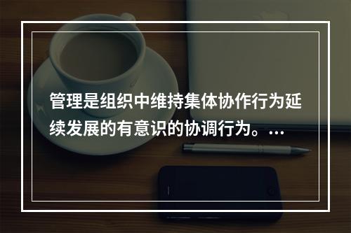 管理是组织中维持集体协作行为延续发展的有意识的协调行为。（）