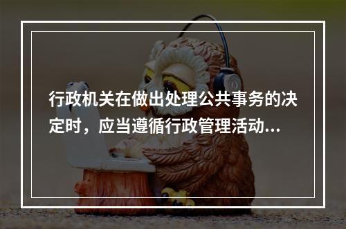 行政机关在做出处理公共事务的决定时，应当遵循行政管理活动程序