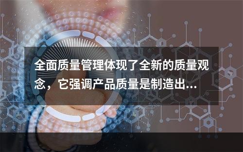 全面质量管理体现了全新的质量观念，它强调产品质量是制造出来的