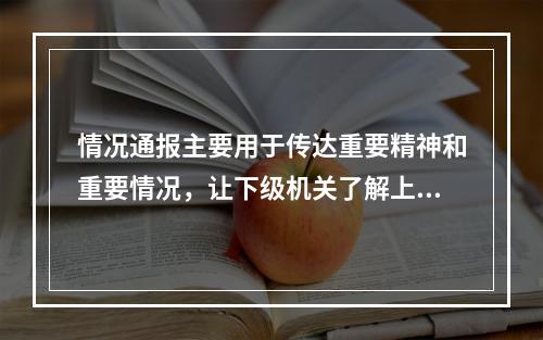 情况通报主要用于传达重要精神和重要情况，让下级机关了解上级机