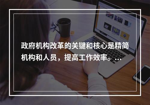 政府机构改革的关键和核心是精简机构和人员，提高工作效率。（）