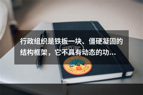 行政组织是铁板一块、僵硬凝固的结构框架，它不具有动态的功能。