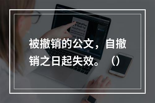 被撤销的公文，自撤销之日起失效。（）