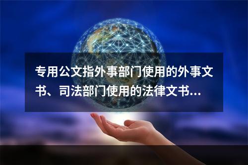 专用公文指外事部门使用的外事文书、司法部门使用的法律文书、技