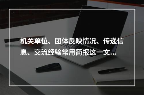 机关单位、团体反映情况、传递信息、交流经验常用简报这一文种。