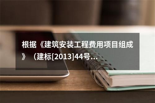 根据《建筑安装工程费用项目组成》（建标[2013]44号）规