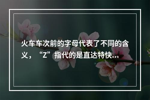 火车车次前的字母代表了不同的含义，“Z”指代的是直达特快列车