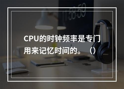 CPU的时钟频率是专门用来记忆时间的。（）