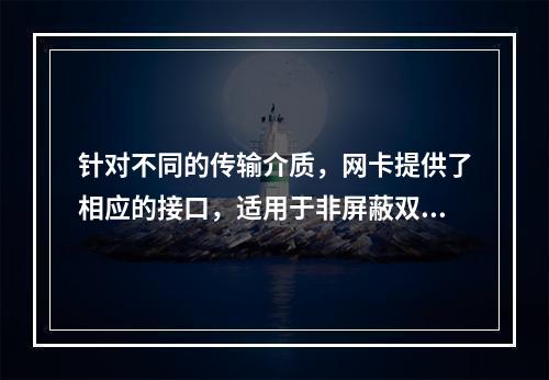 针对不同的传输介质，网卡提供了相应的接口，适用于非屏蔽双绞线