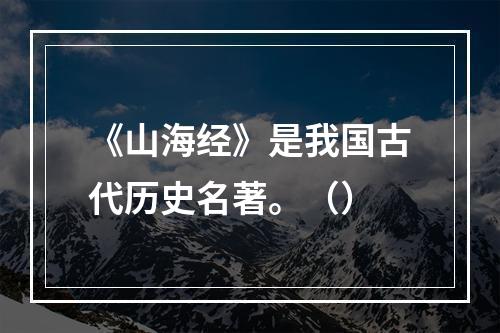 《山海经》是我国古代历史名著。（）