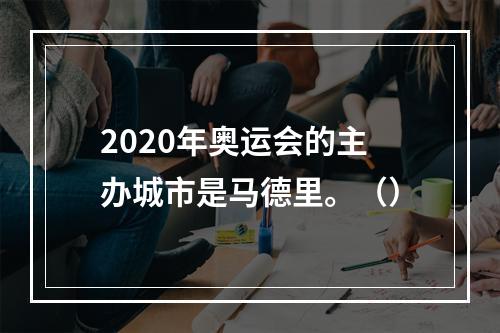 2020年奥运会的主办城市是马德里。（）