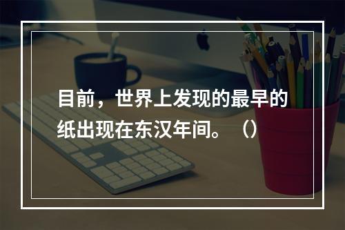 目前，世界上发现的最早的纸出现在东汉年间。（）