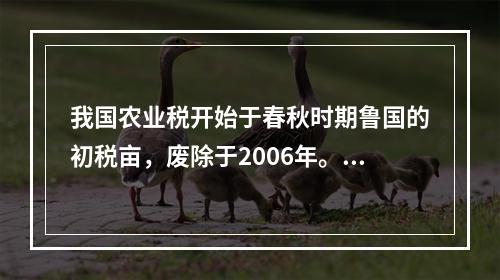 我国农业税开始于春秋时期鲁国的初税亩，废除于2006年。（）