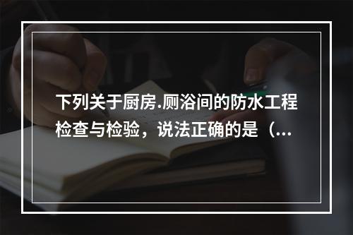 下列关于厨房.厕浴间的防水工程检查与检验，说法正确的是（　）