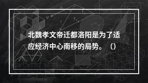 北魏孝文帝迁都洛阳是为了适应经济中心南移的局势。（）