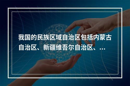 我国的民族区域自治区包括内蒙古自治区、新疆维吾尔自治区、宁夏