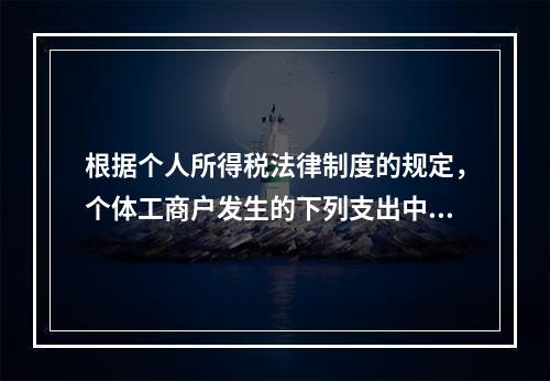 根据个人所得税法律制度的规定，个体工商户发生的下列支出中，在