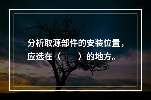 分析取源部件的安装位置，应选在（  ）的地方。