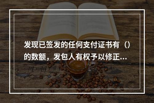 发现已签发的任何支付证书有（）的数额，发包人有权予以修正，承