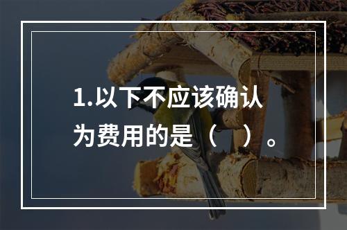 1.以下不应该确认为费用的是（　）。