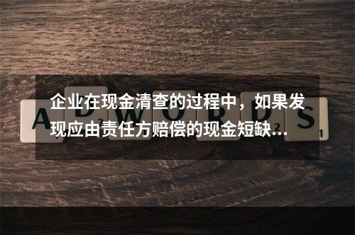 企业在现金清查的过程中，如果发现应由责任方赔偿的现金短缺，应