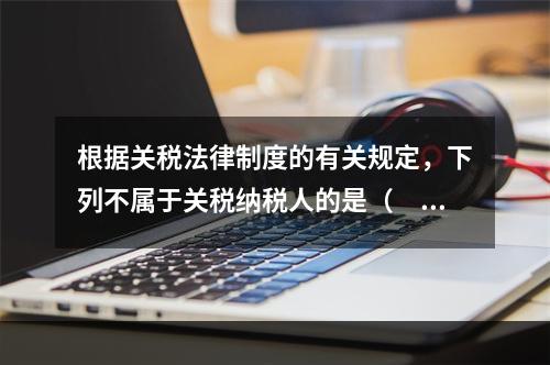 根据关税法律制度的有关规定，下列不属于关税纳税人的是（　　）