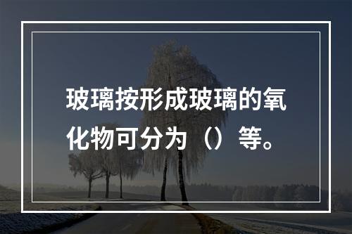 玻璃按形成玻璃的氧化物可分为（）等。