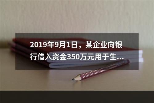 2019年9月1日，某企业向银行借入资金350万元用于生产经