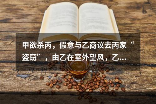 甲欲杀丙，假意与乙商议去丙家“盗窃”，由乙在室外望风，乙照办