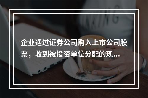 企业通过证券公司购入上市公司股票，收到被投资单位分配的现金股