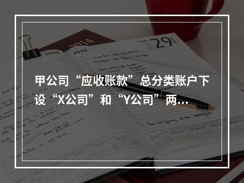 甲公司“应收账款”总分类账户下设“X公司”和“Y公司”两个明