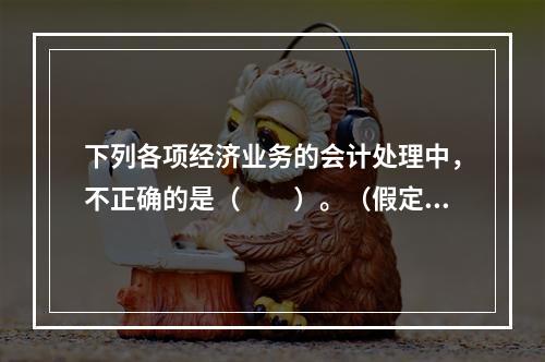 下列各项经济业务的会计处理中，不正确的是（　　）。（假定不考