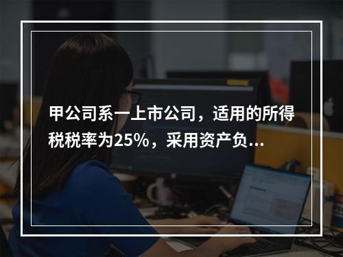 甲公司系一上市公司，适用的所得税税率为25％，采用资产负债表