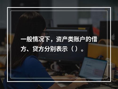 一般情况下，资产类账户的借方、贷方分别表示（ ）。