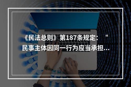 《民法总则》第187条规定：“民事主体因同一行为应当承担民事