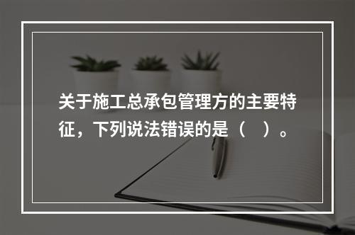 关于施工总承包管理方的主要特征，下列说法错误的是（　）。