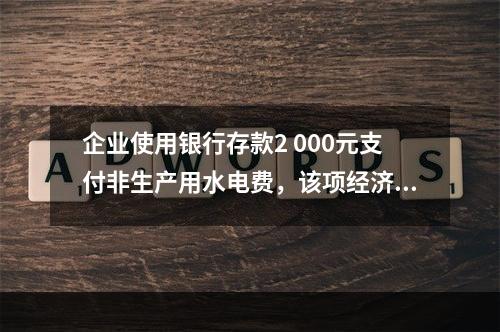 企业使用银行存款2 000元支付非生产用水电费，该项经济业务