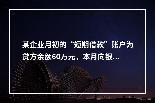 某企业月初的“短期借款”账户为贷方余额60万元，本月向银行借