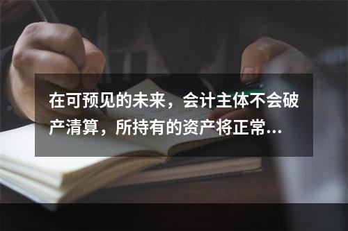 在可预见的未来，会计主体不会破产清算，所持有的资产将正常营运