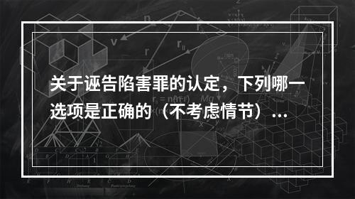 关于诬告陷害罪的认定，下列哪一选项是正确的（不考虑情节）？（