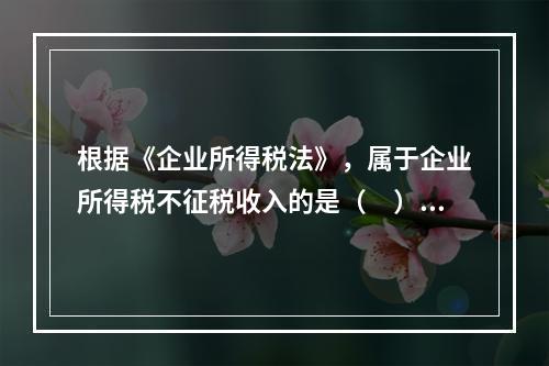 根据《企业所得税法》，属于企业所得税不征税收入的是（　）。