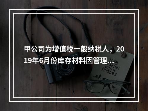 甲公司为增值税一般纳税人，2019年6月份库存材料因管理不善